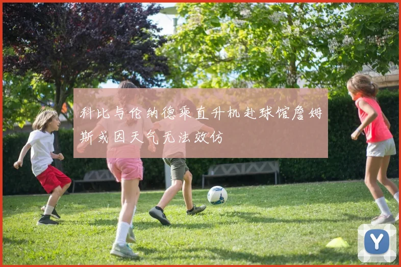 科比与伦纳德乘直升机赴球馆詹姆斯或因天气无法效仿