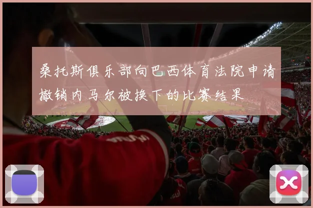 桑托斯俱乐部向巴西体育法院申请撤销内马尔被换下的比赛结果
