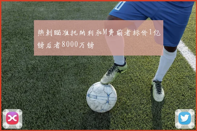 热刺瞄准托纳利和M费前者标价1亿镑后者8000万镑
