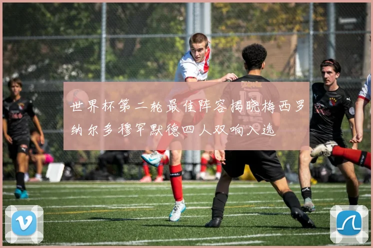 世界杯第二轮最佳阵容揭晓梅西罗纳尔多穆罕默德四人双响入选