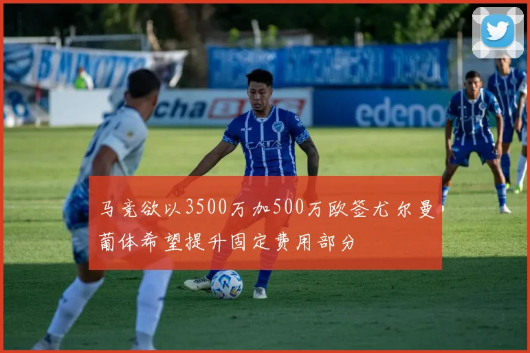 马竞欲以3500万加500万欧签尤尔曼葡体希望提升固定费用部分