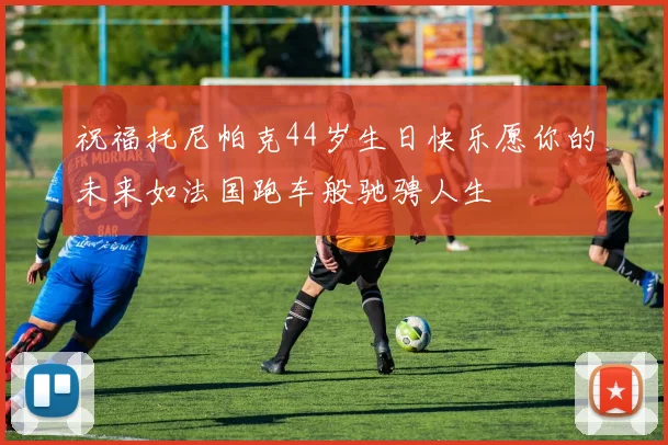 祝福托尼帕克44岁生日快乐愿你的未来如法国跑车般驰骋人生