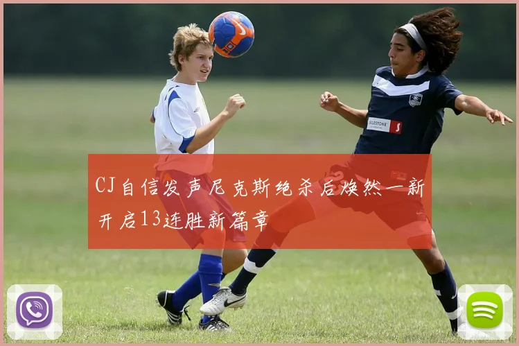 CJ自信发声尼克斯绝杀后焕然一新开启13连胜新篇章