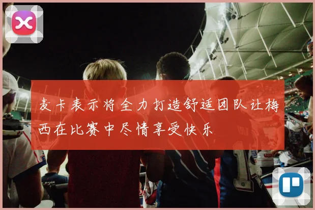 麦卡表示将全力打造舒适团队让梅西在比赛中尽情享受快乐