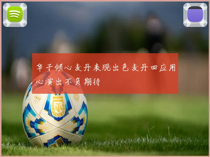 华子倾心麦丹表现出色麦丹回应用心演出不负期待