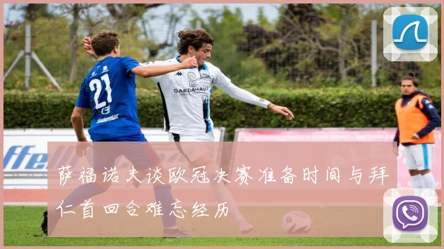 萨福诺夫谈欧冠决赛准备时间与拜仁首回合难忘经历