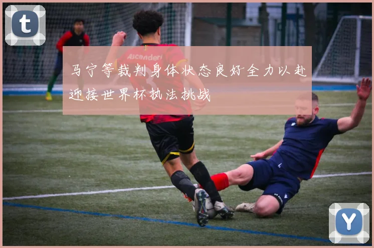 马宁等裁判身体状态良好全力以赴迎接世界杯执法挑战