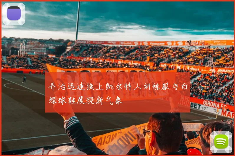 乔治迅速换上凯尔特人训练服与白绿球鞋展现新气象