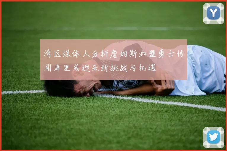 湾区媒体人分析詹姆斯加盟勇士传闻库里或迎来新挑战与机遇