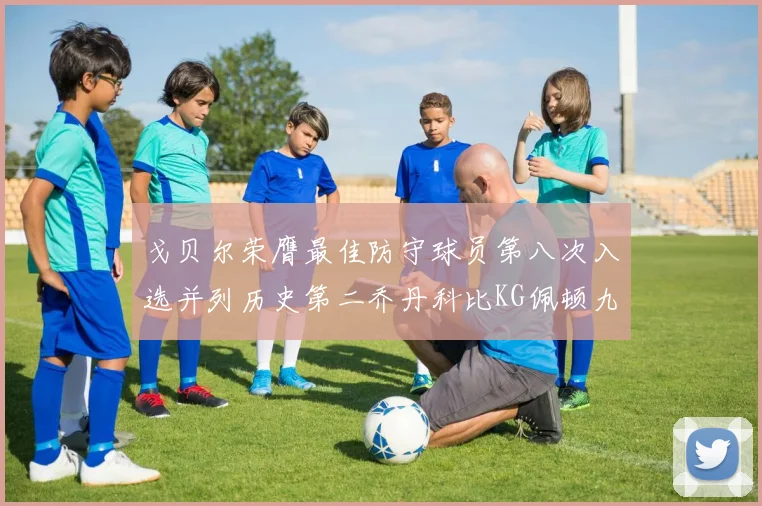 戈贝尔荣膺最佳防守球员第八次入选并列历史第二乔丹科比KG佩顿九次称王