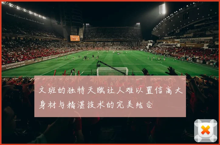 文班的独特天赋让人难以置信高大身材与精湛技术的完美结合