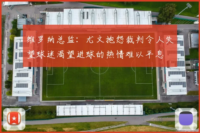 维罗纳总监：尤文抱怨裁判令人失望球迷渴望进球的热情难以平息