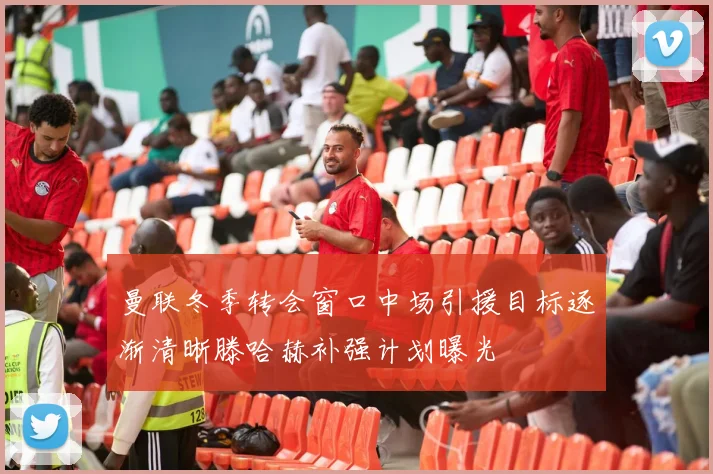曼联冬季转会窗口中场引援目标逐渐清晰滕哈赫补强计划曝光
