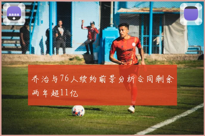 乔治与76人续约前景分析合同剩余两年超11亿