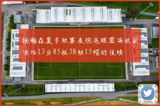 杨瀚森夏季联赛表现亮眼圆满收获场均13分85板38助15帽的佳绩