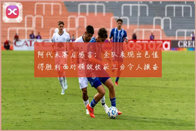 阿代米赛后感言：全队表现出色值得胜利面对强敌收获三分令人振奋