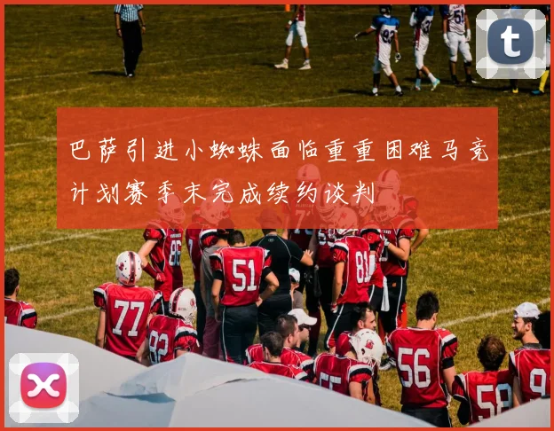 巴萨引进小蜘蛛面临重重困难马竞计划赛季末完成续约谈判