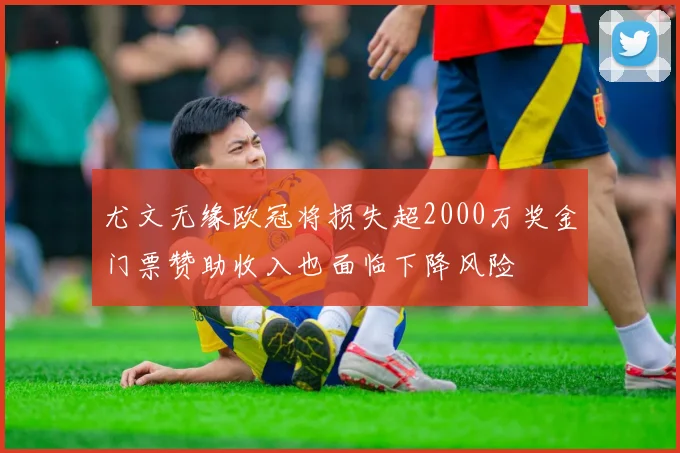 尤文无缘欧冠将损失超2000万奖金门票赞助收入也面临下降风险