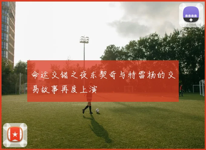 命运交错之夜东契奇与特雷杨的交易故事再度上演
