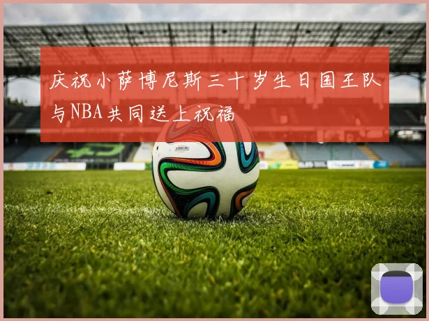 庆祝小萨博尼斯三十岁生日国王队与NBA共同送上祝福