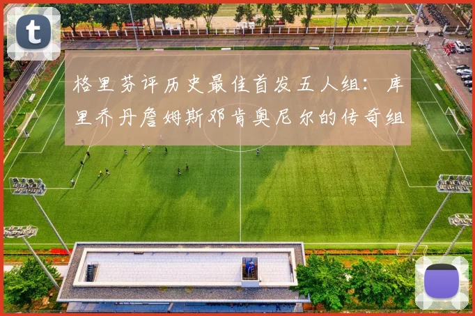 格里芬评历史最佳首发五人组：库里乔丹詹姆斯邓肯奥尼尔的传奇组合