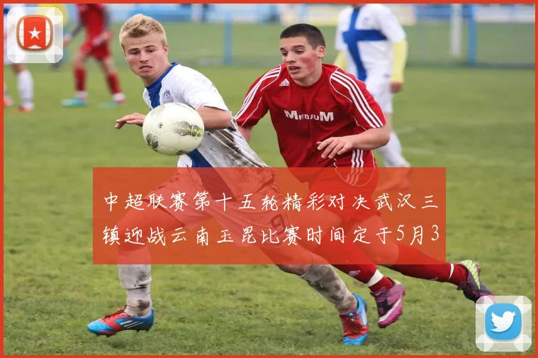 中超联赛第十五轮精彩对决武汉三镇迎战云南玉昆比赛时间定于5月31日19时35分
