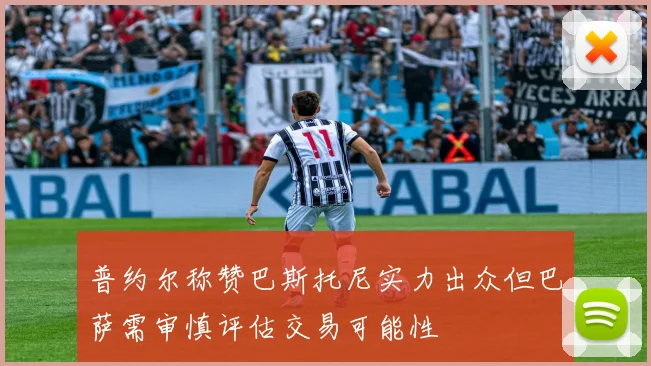 普约尔称赞巴斯托尼实力出众但巴萨需审慎评估交易可能性
