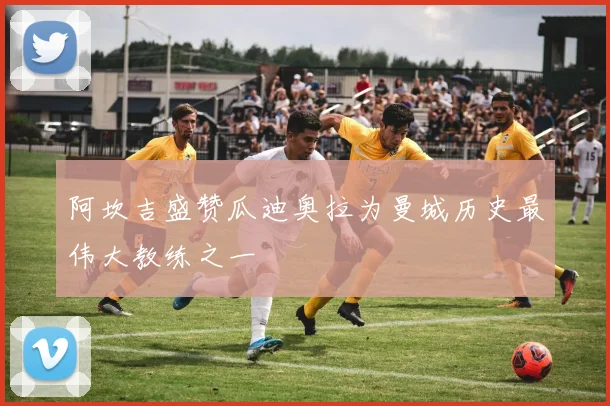阿坎吉盛赞瓜迪奥拉为曼城历史最伟大教练之一