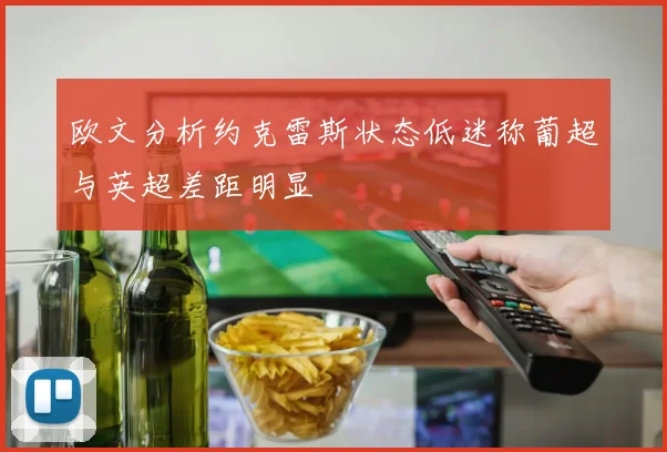 欧文分析约克雷斯状态低迷称葡超与英超差距明显