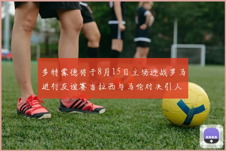 多特蒙德将于8月15日主场迎战罗马进行友谊赛吉拉西与马伦对决引人期待