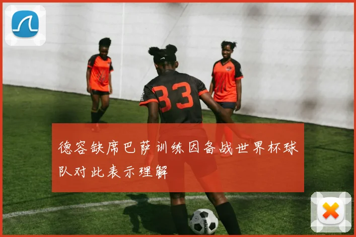 德容缺席巴萨训练因备战世界杯球队对此表示理解