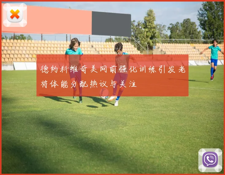 德约科维奇美网前强化训练引发老将体能分配热议与关注