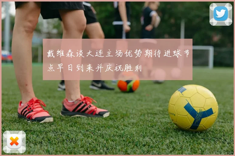 戴维森谈大连主场优势期待进球节点早日到来并庆祝胜利