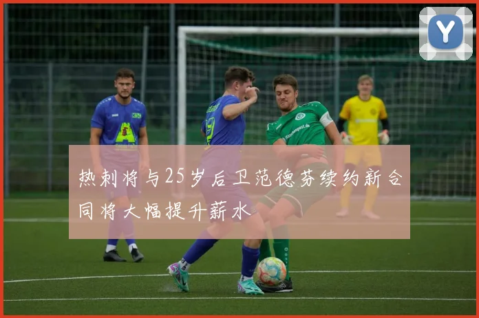 热刺将与25岁后卫范德芬续约新合同将大幅提升薪水
