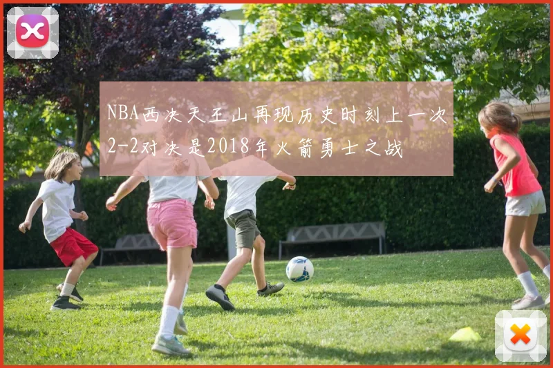 NBA西决天王山再现历史时刻上一次2-2对决是2018年火箭勇士之战
