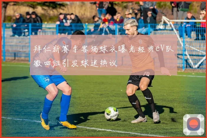 拜仁新赛季客场球衣曝光经典eV队徽回归引发球迷热议