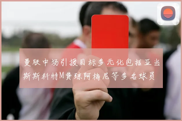 曼联中场引援目标多元化包括亚当斯斯科特M费琼阿梅尼等多名球员