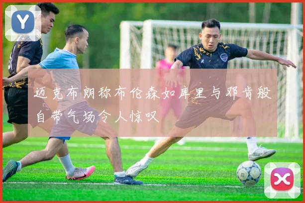 迈克布朗称布伦森如库里与邓肯般自带气场令人惊叹