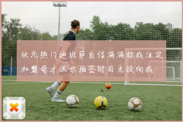 状元热门迪班萨自信满满称我注定加盟奇才沃尔抽签时目光投向我