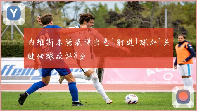 内维斯本场表现出色1射进1球加1关键传球获评8分