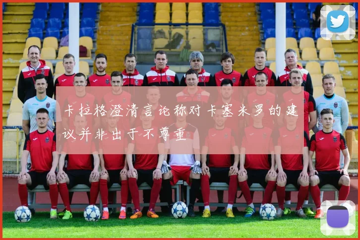 卡拉格澄清言论称对卡塞米罗的建议并非出于不尊重