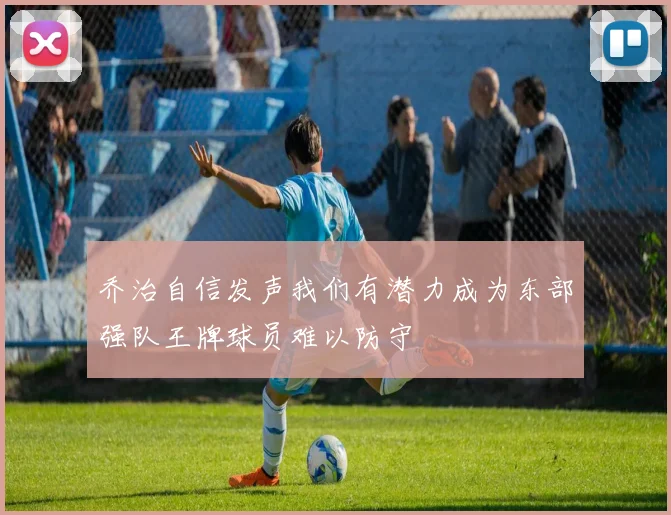 乔治自信发声我们有潜力成为东部强队王牌球员难以防守